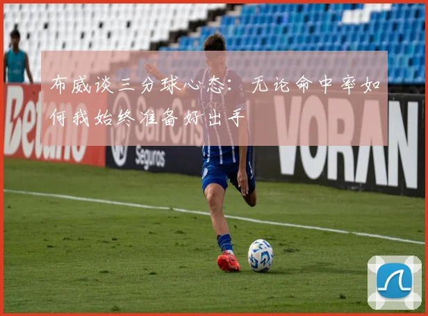 布威谈三分球心态：无论命中率如何我始终准备好出手