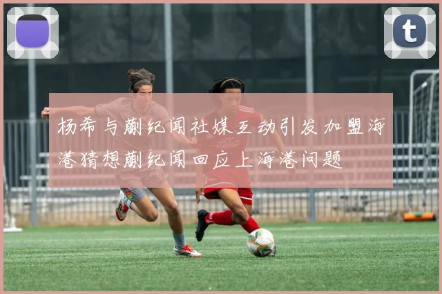 杨希与蒯纪闻社媒互动引发加盟海港猜想蒯纪闻回应上海港问题