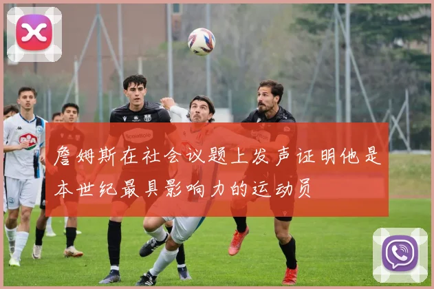 詹姆斯在社会议题上发声证明他是本世纪最具影响力的运动员
