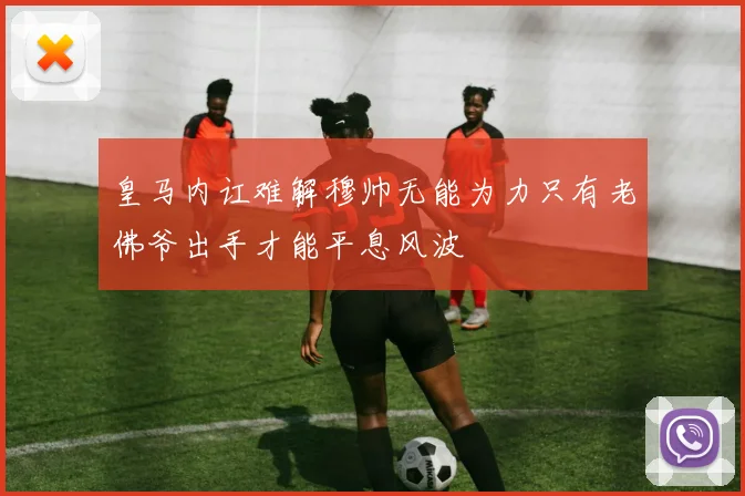 皇马内讧难解穆帅无能为力只有老佛爷出手才能平息风波