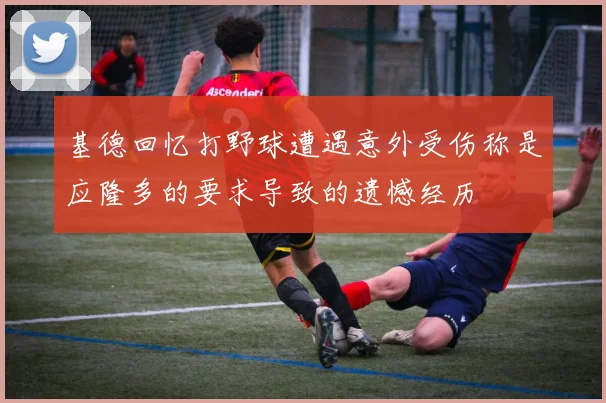 基德回忆打野球遭遇意外受伤称是应隆多的要求导致的遗憾经历