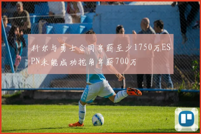 科尔与勇士合同年薪至少1750万ESPN未能成功挖角年薪700万