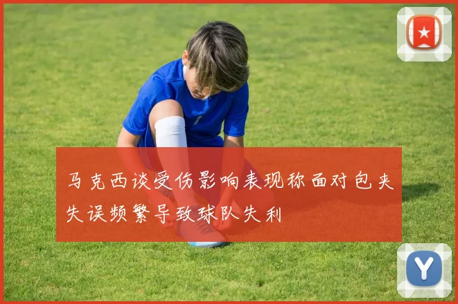 马克西谈受伤影响表现称面对包夹失误频繁导致球队失利
