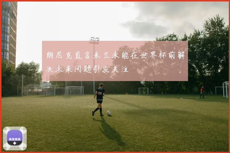 朗尼克直言米兰未能在世界杯前解决未来问题引发关注