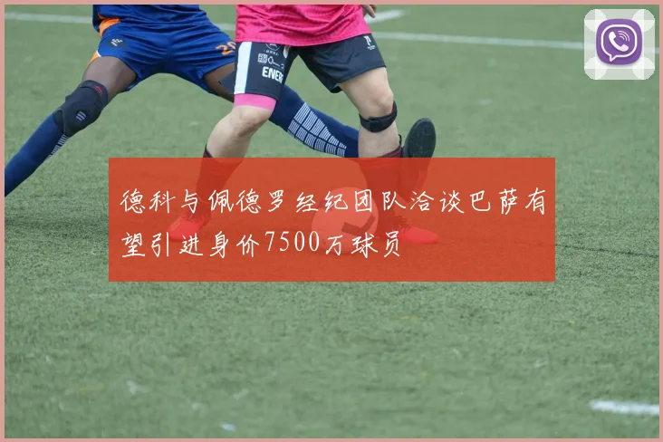 德科与佩德罗经纪团队洽谈巴萨有望引进身价7500万球员