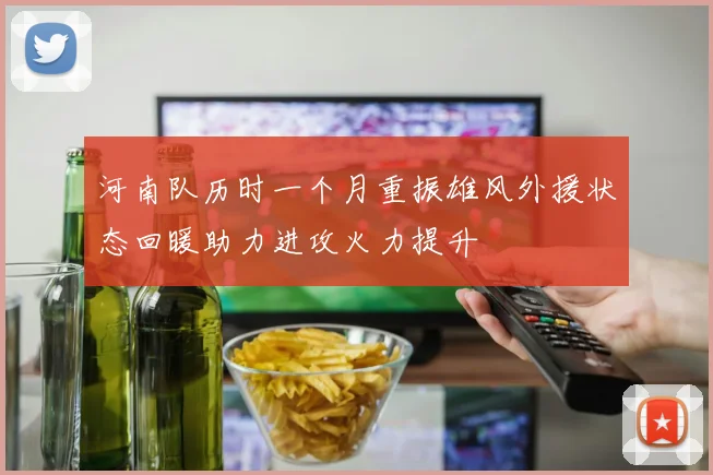 河南队历时一个月重振雄风外援状态回暖助力进攻火力提升