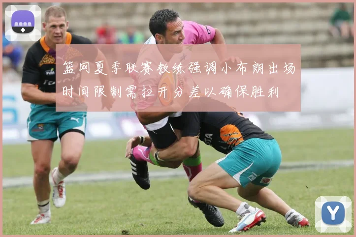 篮网夏季联赛教练强调小布朗出场时间限制需拉开分差以确保胜利