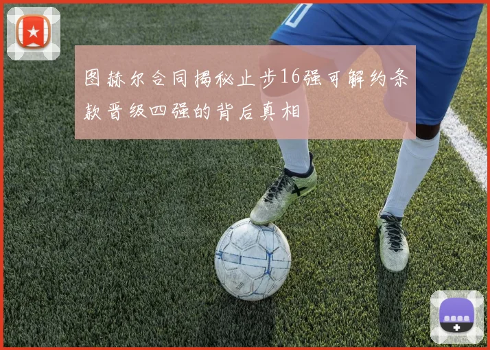 图赫尔合同揭秘止步16强可解约条款晋级四强的背后真相