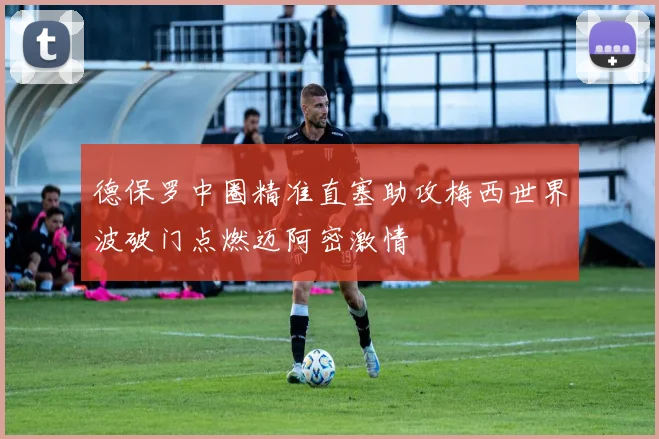 德保罗中圈精准直塞助攻梅西世界波破门点燃迈阿密激情