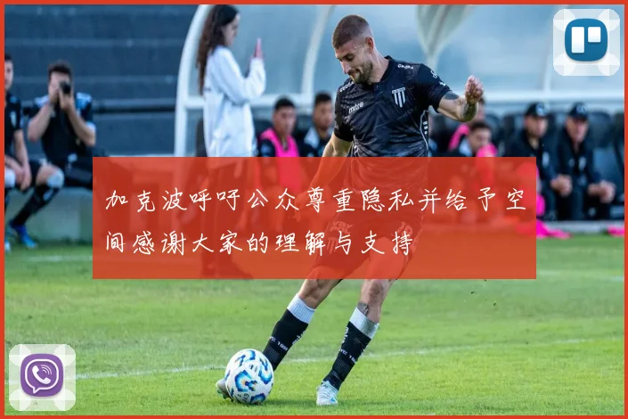 加克波呼吁公众尊重隐私并给予空间感谢大家的理解与支持
