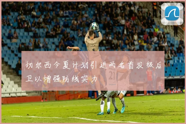 切尔西今夏计划引进两名首发级后卫以增强防线实力