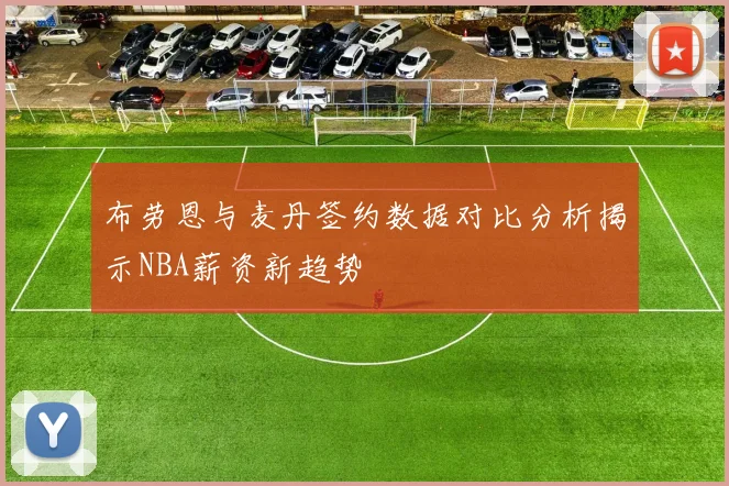 布劳恩与麦丹签约数据对比分析揭示NBA薪资新趋势