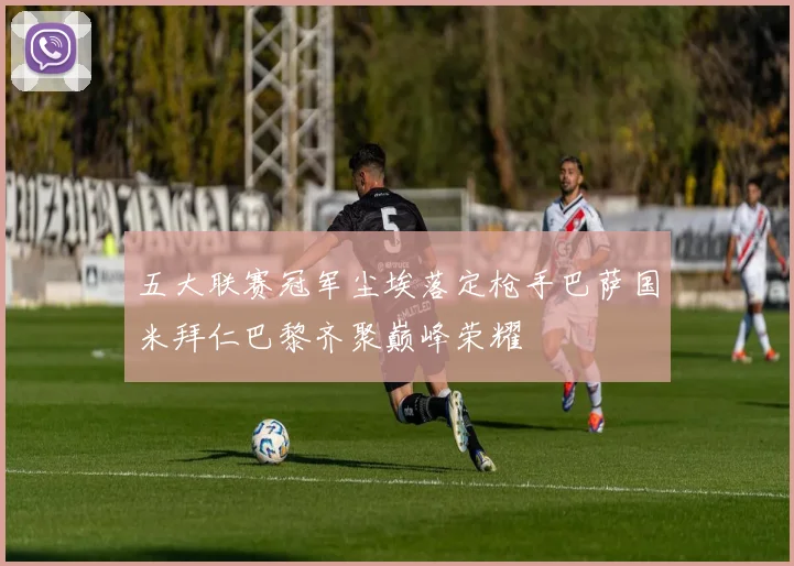 五大联赛冠军尘埃落定枪手巴萨国米拜仁巴黎齐聚巅峰荣耀