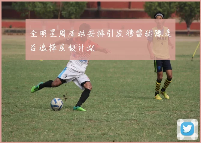 全明星周活动安排引发穆雷犹豫是否选择度假计划
