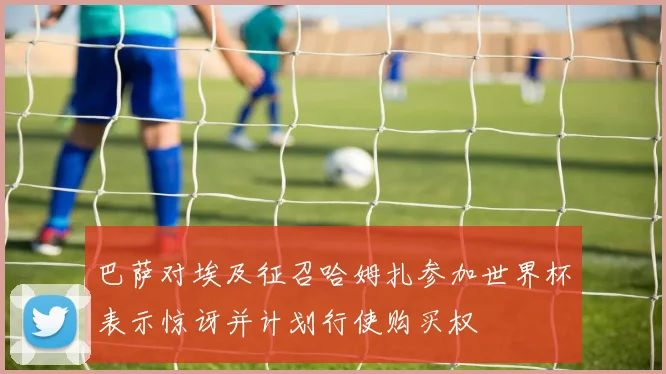 巴萨对埃及征召哈姆扎参加世界杯表示惊讶并计划行使购买权