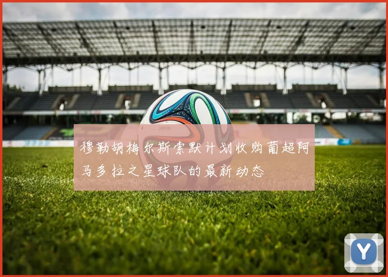 穆勒胡梅尔斯索默计划收购葡超阿马多拉之星球队的最新动态