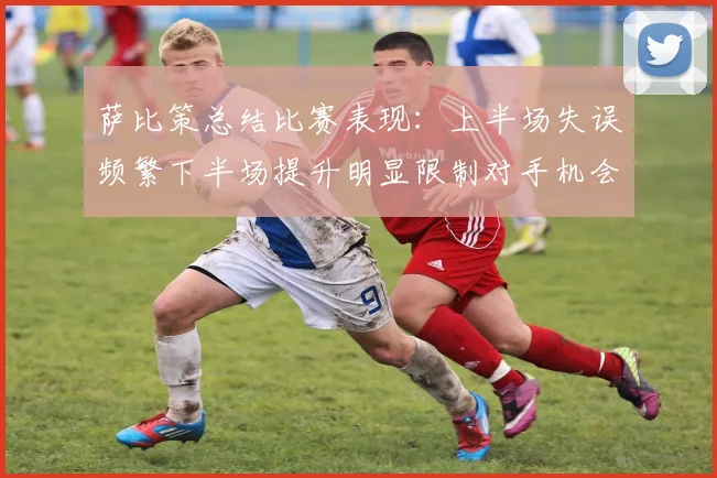 萨比策总结比赛表现：上半场失误频繁下半场提升明显限制对手机会
