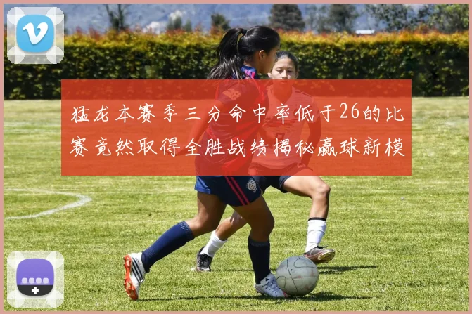 猛龙本赛季三分命中率低于26的比赛竟然取得全胜战绩揭秘赢球新模式