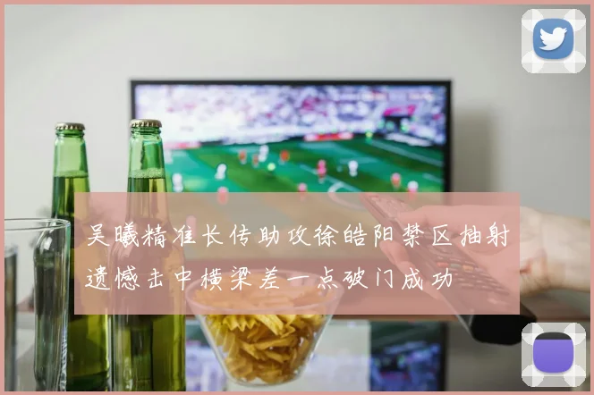 吴曦精准长传助攻徐皓阳禁区抽射遗憾击中横梁差一点破门成功