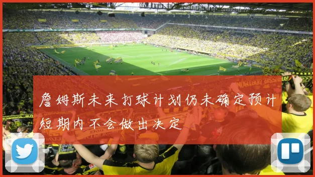 詹姆斯未来打球计划仍未确定预计短期内不会做出决定