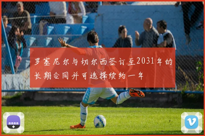 罗塞尼尔与切尔西签订至2031年的长期合同并可选择续约一年