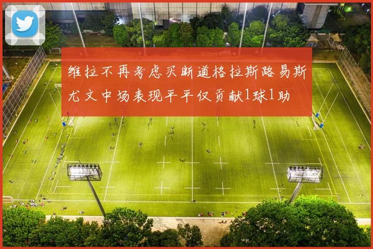 维拉不再考虑买断道格拉斯路易斯尤文中场表现平平仅贡献1球1助