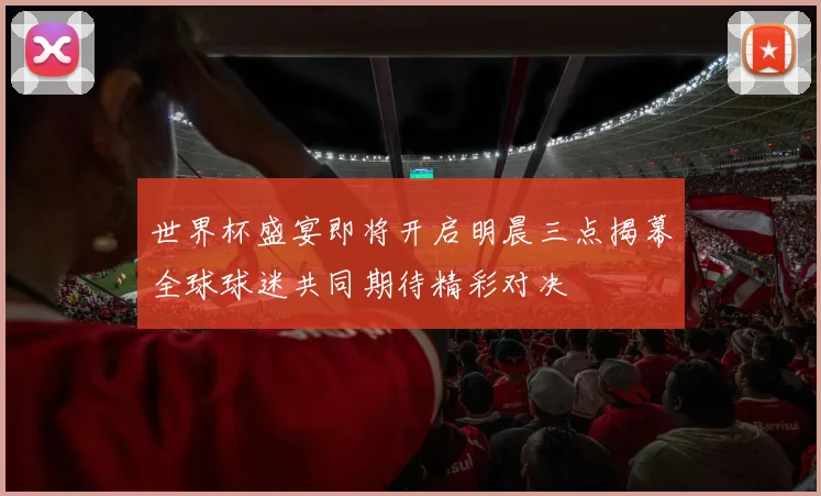 世界杯盛宴即将开启明晨三点揭幕全球球迷共同期待精彩对决